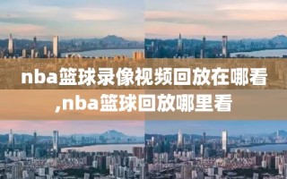 nba篮球录像视频回放在哪看,nba篮球回放哪里看