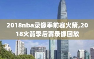 2018nba录像季前赛火箭,2018火箭季后赛录像回放