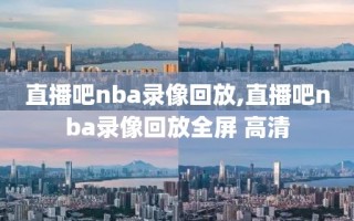 直播吧nba录像回放,直播吧nba录像回放全屏 高清