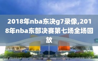 2018年nba东决g7录像,2018年nba东部决赛第七场全场回放