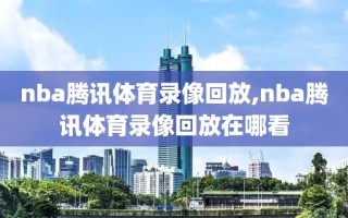 nba腾讯体育录像回放,nba腾讯体育录像回放在哪看