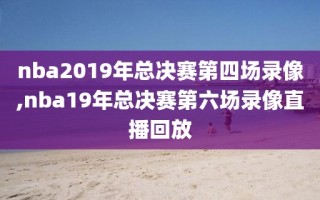 nba2019年总决赛第四场录像,nba19年总决赛第六场录像直播回放
