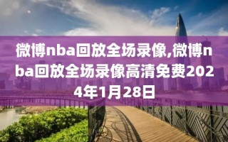 微博nba回放全场录像,微博nba回放全场录像高清免费2024年1月28日