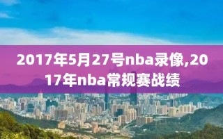 2017年5月27号nba录像,2017年nba常规赛战绩