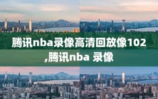 腾讯nba录像高清回放像102,腾讯nba 录像