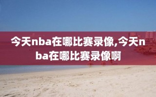 今天nba在哪比赛录像,今天nba在哪比赛录像啊
