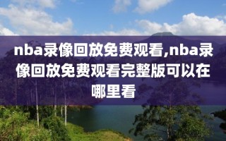 nba录像回放免费观看,nba录像回放免费观看完整版可以在哪里看