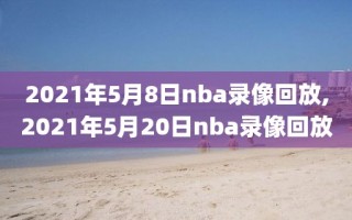 2021年5月8日nba录像回放,2021年5月20日nba录像回放