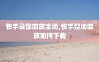 快手录像回放全场,快手整场回放如何下载