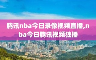 腾讯nba今日录像视频直播,nba今日腾讯视频独播