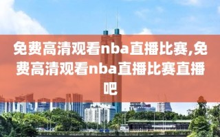 免费高清观看nba直播比赛,免费高清观看nba直播比赛直播吧