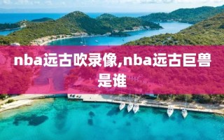 nba远古吹录像,nba远古巨兽是谁