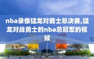 nba录像猛龙对勇士总决赛,猛龙对战勇士的nba总冠军的视频