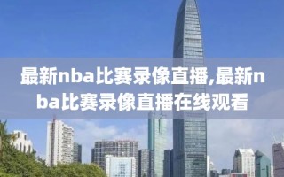 最新nba比赛录像直播,最新nba比赛录像直播在线观看