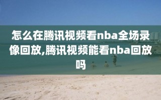 怎么在腾讯视频看nba全场录像回放,腾讯视频能看nba回放吗