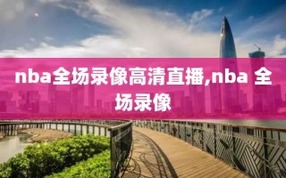 nba全场录像高清直播,nba 全场录像