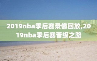 2019nba季后赛录像回放,2019nba季后赛晋级之路