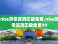 nba录像高清回放免费,nba录像高清回放免费98