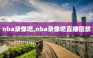 nba录像吧,nba录像吧直播回放