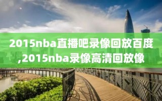 2015nba直播吧录像回放百度,2015nba录像高清回放像