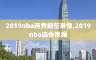 2019nba选秀抽签录像,2019nba选秀视频