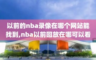 以前的nba录像在哪个网站能找到,nba以前回放在哪可以看