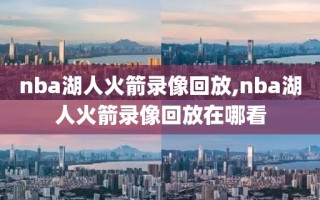nba湖人火箭录像回放,nba湖人火箭录像回放在哪看