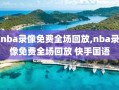 nba录像免费全场回放,nba录像免费全场回放 快手国语