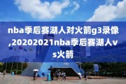 nba季后赛湖人对火箭g3录像,20202021nba季后赛湖人vs火箭