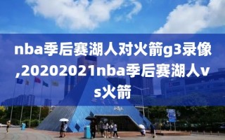 nba季后赛湖人对火箭g3录像,20202021nba季后赛湖人vs火箭