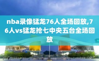 nba录像猛龙76人全场回放,76人vs猛龙抢七中央五台全场回放