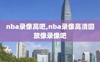 nba录像高吧,nba录像高清回放像录像吧
