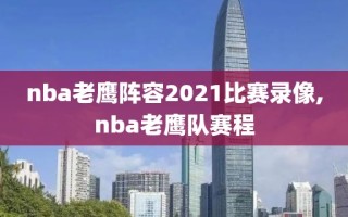 nba老鹰阵容2021比赛录像,nba老鹰队赛程