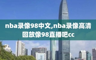 nba录像98中文,nba录像高清回放像98直播吧cc