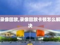 录像回放,录像回放卡顿怎么解决