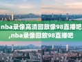 nba录像高清回放像98直播吧,nba录像回放98直播吧