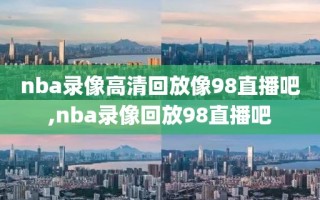 nba录像高清回放像98直播吧,nba录像回放98直播吧