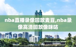 nba直播录像回放麦豆,nba录像高清回放像咪咕