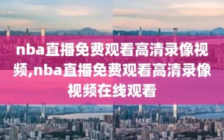 nba直播免费观看高清录像视频,nba直播免费观看高清录像视频在线观看