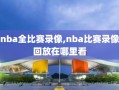 nba全比赛录像,nba比赛录像回放在哪里看