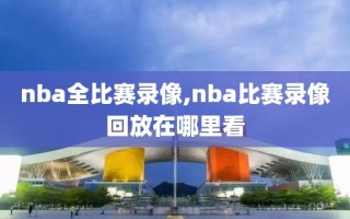 nba全比赛录像,nba比赛录像回放在哪里看