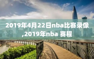 2019年4月22日nba比赛录像,2019年nba 赛程