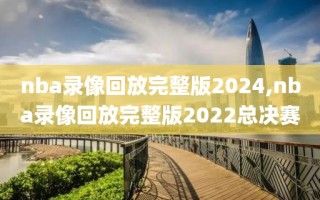 nba录像回放完整版2024,nba录像回放完整版2022总决赛