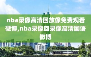 nba录像高清回放像免费观看微博,nba录像回录像高清国语微博