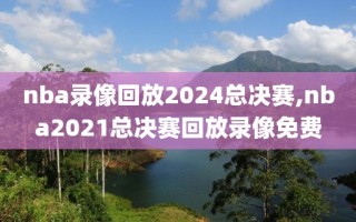 nba录像回放2024总决赛,nba2021总决赛回放录像免费