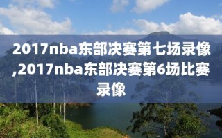 2017nba东部决赛第七场录像,2017nba东部决赛第6场比赛录像