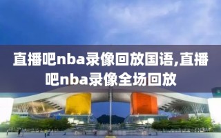 直播吧nba录像回放国语,直播吧nba录像全场回放