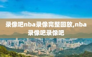 录像吧nba录像完整回放,nba录像吧录像吧