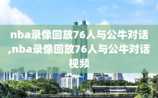 nba录像回放76人与公牛对话,nba录像回放76人与公牛对话视频