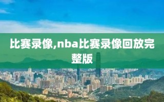 比赛录像,nba比赛录像回放完整版